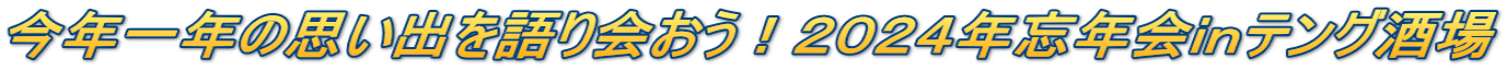 今年一年の思い出を語り会おう！２０２４年忘年会ｉｎテング酒場