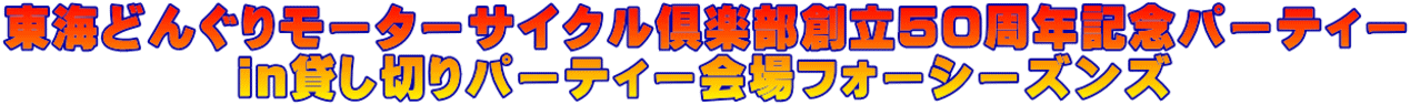 東海どんぐりモーターサイクル倶楽部創立50周年記念パーティー ｉｎ貸し切りパーティー会場フォーシーズンズ